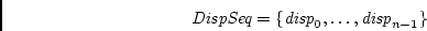 \begin{displaymath}
\mbox{\em DispSeq} = \{ \mbox{\em disp}_0, \ldots, \mbox{\em disp}_{n - 1} \}
\end{displaymath}